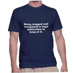 Being stopped and recognized is huge motivation to keep at it.