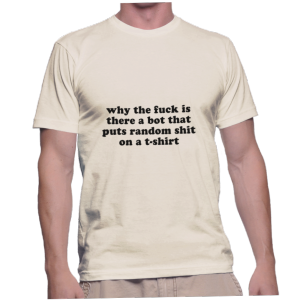 why the fuck is there a bot that puts random shit on a t-shirt