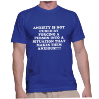 ANXIETY IS NOT CURED BY FORCING A PERSON INTO A SITUATION THAT MAKES THEM ANXIOUS!!!!!