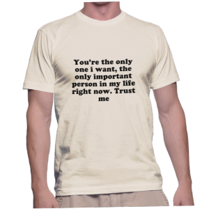 You're the only one i want, the only important person in my life right now. Trust me