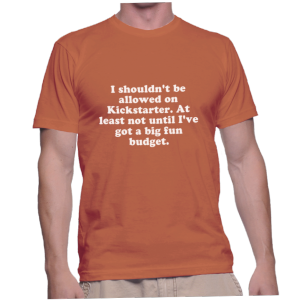 I shouldn't be allowed on Kickstarter. At least not until I've got a big fun budget.