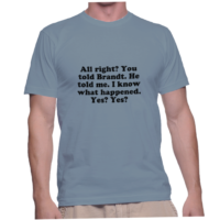 All right? You told Brandt. He told me. I know what happened. Yes? Yes?