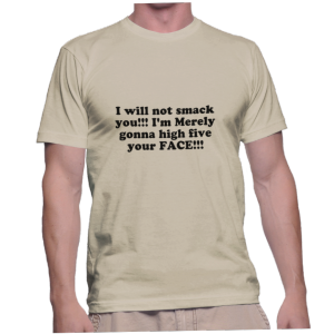 I will not smack you!!! I'm Merely gonna high five your FACE!!!