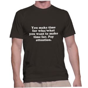 You make time for who/what you want to make time for. Pay attention.