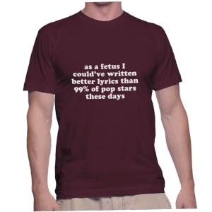 as a fetus I could've written better lyrics than 99% of pop stars these days