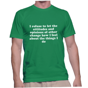 I refuse to let the attitudes and opinions of other change how I feel about the things I do