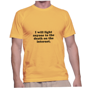 I will fight anyone to the death on the internet.