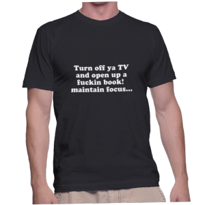 Turn off ya TV and open up a fuckin book! maintain focus...