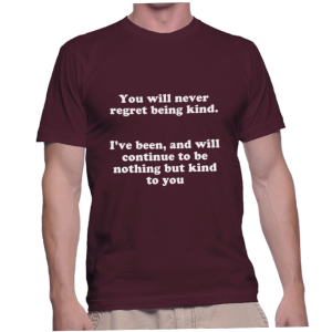 You will never regret being kind. I've been, and will continue to be nothing but kind to you