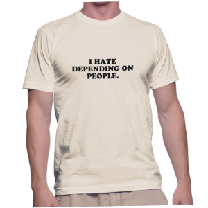 I HATE DEPENDING ON PEOPLE.