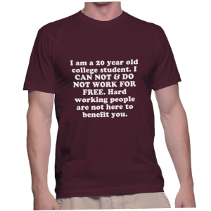 I am a 20 year old college student. I CAN NOT & DO NOT WORK FOR FREE. Hard working people are not here to benefit you.