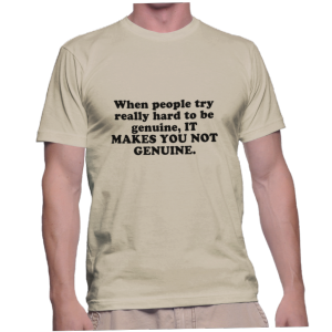When people try really hard to be genuine, IT MAKES YOU NOT GENUINE.