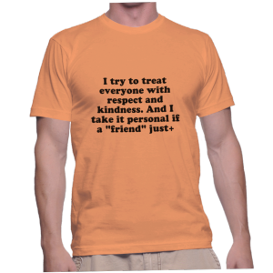 I try to treat everyone with respect and kindness. And I take it personal if a friend just+