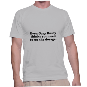 Even Gary Busey thinks you need to up the dosage.