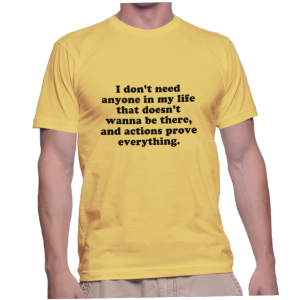 I don't need anyone in my life that doesn't wanna be there, and actions prove everything.