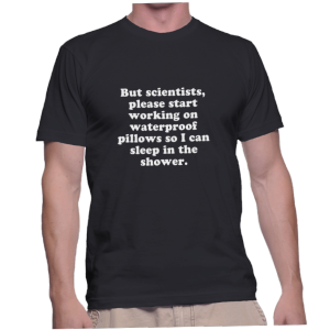 But scientists, please start working on waterproof pillows so I can sleep in the shower.