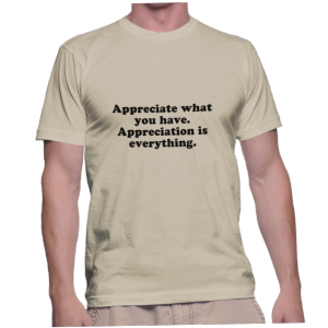 Appreciate what you have. Appreciation is everything.