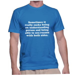 Sometimes it really sucks being an understanding person and being able to see/reason with both sides.